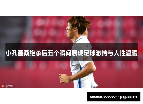 小孔塞桑绝杀后五个瞬间展现足球激情与人性温暖 小孔塞桑绝杀后五个瞬间展现足球激情与人性温暖