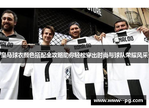 皇马球衣颜色搭配全攻略助你轻松穿出时尚与球队荣耀风采 皇马球衣颜色搭配全攻略助你轻松穿出时尚与球队荣耀风采