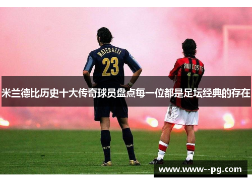 米兰德比历史十大传奇球员盘点每一位都是足坛经典的存在 米兰德比历史十大传奇球员盘点每一位都是足坛经典的存在