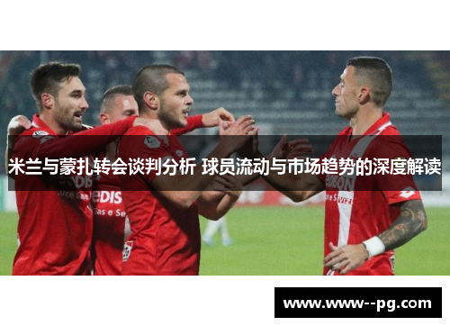 米兰与蒙扎转会谈判分析 球员流动与市场趋势的深度解读 米兰与蒙扎转会谈判分析 球员流动与市场趋势的深度解读
