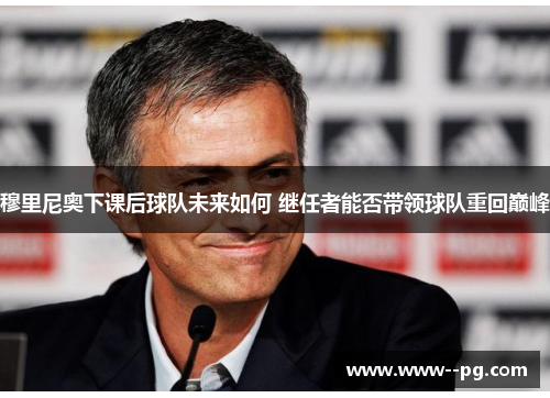 穆里尼奥下课后球队未来如何 继任者能否带领球队重回巅峰 穆里尼奥下课后球队未来如何 继任者能否带领球队重回巅峰