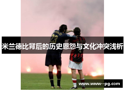 米兰德比背后的历史恩怨与文化冲突浅析 米兰德比背后的历史恩怨与文化冲突浅析