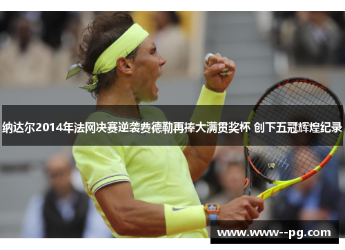纳达尔2014年法网决赛逆袭费德勒再捧大满贯奖杯 创下五冠辉煌纪录 纳达尔2014年法网决赛逆袭费德勒再捧大满贯奖杯 创下五冠辉煌纪录