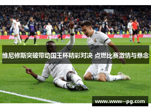 维尼修斯突破带动国王杯精彩对决 点燃比赛激情与悬念