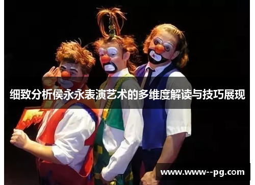 细致分析侯永永表演艺术的多维度解读与技巧展现 细致分析侯永永表演艺术的多维度解读与技巧展现