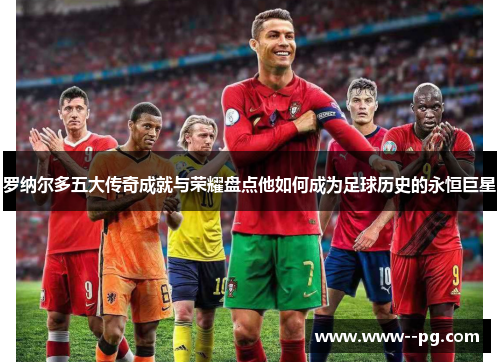 罗纳尔多五大传奇成就与荣耀盘点他如何成为足球历史的永恒巨星 罗纳尔多五大传奇成就与荣耀盘点他如何成为足球历史的永恒巨星