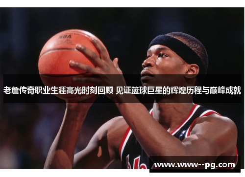 老詹传奇职业生涯高光时刻回顾 见证篮球巨星的辉煌历程与巅峰成就 老詹传奇职业生涯高光时刻回顾 见证篮球巨星的辉煌历程与巅峰成就