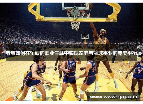 老詹如何在忙碌的职业生涯中实现家庭与篮球事业的完美平衡 老詹如何在忙碌的职业生涯中实现家庭与篮球事业的完美平衡