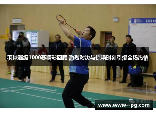 羽球超级1000赛精彩回顾 激烈对决与惊艳时刻引爆全场热情 羽球超级1000赛精彩回顾 激烈对决与惊艳时刻引爆全场热情
