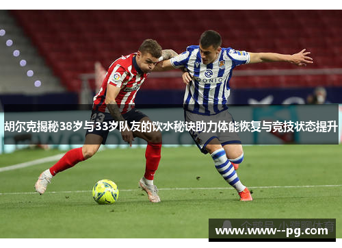 胡尔克揭秘38岁与33岁队友的饮水秘诀助力体能恢复与竞技状态提升 胡尔克揭秘38岁与33岁队友的饮水秘诀助力体能恢复与竞技状态提升