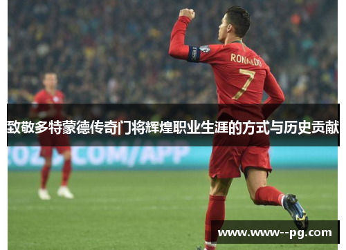 致敬多特蒙德传奇门将辉煌职业生涯的方式与历史贡献 致敬多特蒙德传奇门将辉煌职业生涯的方式与历史贡献