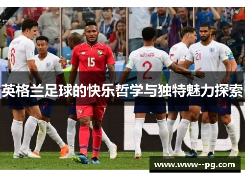 英格兰足球的快乐哲学与独特魅力探索 英格兰足球的快乐哲学与独特魅力探索
