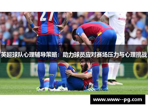 英超球队心理辅导策略:助力球员应对赛场压力与心理挑战 英超球队心理辅导策略:助力球员应对赛场压力与心理挑战