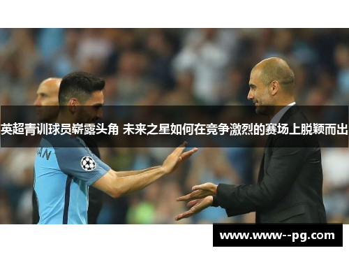 英超青训球员崭露头角 未来之星如何在竞争激烈的赛场上脱颖而出 英超青训球员崭露头角 未来之星如何在竞争激烈的赛场上脱颖而出