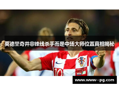 莫德里奇并非锋线杀手而是中场大师位置真相揭秘