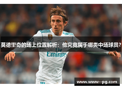 莫德里奇的场上位置解析:他究竟属于哪类中场球员? 莫德里奇的场上位置解析:他究竟属于哪类中场球员?