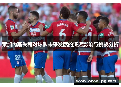 莱加内斯失利对球队未来发展的深远影响与挑战分析 莱加内斯失利对球队未来发展的深远影响与挑战分析