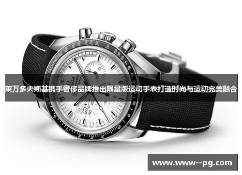 莱万多夫斯基携手奢侈品牌推出限量版运动手表打造时尚与运动完美融合 莱万多夫斯基携手奢侈品牌推出限量版运动手表打造时尚与运动完美融合