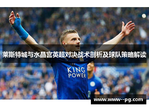 莱斯特城与水晶宫英超对决战术剖析及球队策略解读 莱斯特城与水晶宫英超对决战术剖析及球队策略解读