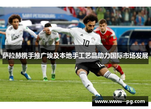 萨拉赫携手推广埃及本地手工艺品助力国际市场发展 萨拉赫携手推广埃及本地手工艺品助力国际市场发展