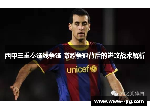 西甲三重奏锋线争锋 激烈争冠背后的进攻战术解析 西甲三重奏锋线争锋 激烈争冠背后的进攻战术解析