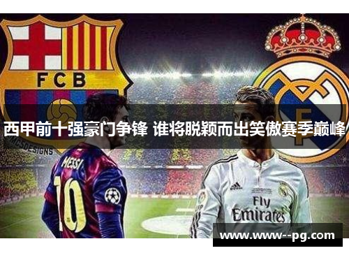 西甲前十强豪门争锋 谁将脱颖而出笑傲赛季巅峰 西甲前十强豪门争锋 谁将脱颖而出笑傲赛季巅峰