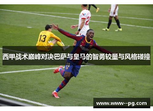 西甲战术巅峰对决巴萨与皇马的智勇较量与风格碰撞 西甲战术巅峰对决巴萨与皇马的智勇较量与风格碰撞