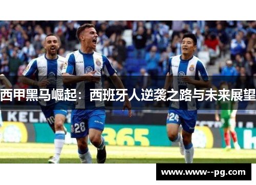 西甲黑马崛起:西班牙人逆袭之路与未来展望 西甲黑马崛起:西班牙人逆袭之路与未来展望