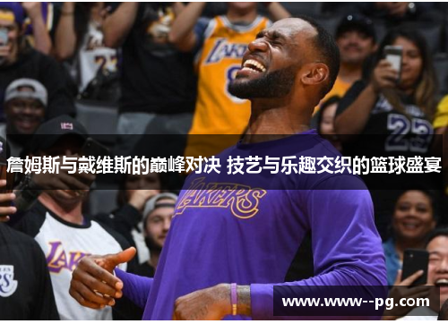 詹姆斯与戴维斯的巅峰对决 技艺与乐趣交织的篮球盛宴 詹姆斯与戴维斯的巅峰对决 技艺与乐趣交织的篮球盛宴