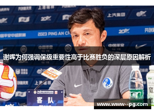 谢晖为何强调保级重要性高于比赛胜负的深层原因解析 谢晖为何强调保级重要性高于比赛胜负的深层原因解析