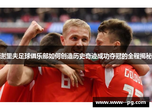 谢里夫足球俱乐部如何创造历史奇迹成功夺冠的全程揭秘 谢里夫足球俱乐部如何创造历史奇迹成功夺冠的全程揭秘