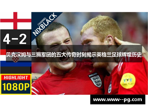 贝克汉姆与三狮军团的五大传奇时刻揭示英格兰足球辉煌历史