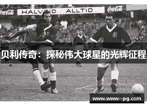 贝利传奇:探秘伟大球星的光辉征程 贝利传奇:探秘伟大球星的光辉征程