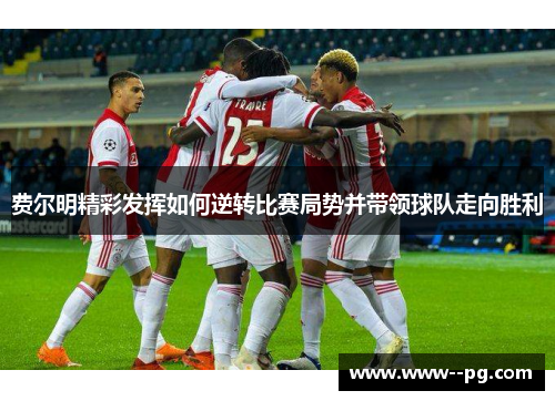 费尔明精彩发挥如何逆转比赛局势并带领球队走向胜利 费尔明精彩发挥如何逆转比赛局势并带领球队走向胜利