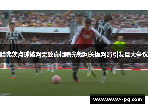 哈弗茨点球被判无效真相曝光裁判关键判罚引发巨大争议 哈弗茨点球被判无效真相曝光裁判关键判罚引发巨大争议