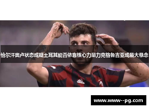 恰尔汗奥卢状态成疑土耳其能否依靠核心力量力克格鲁吉亚成最大悬念 恰尔汗奥卢状态成疑土耳其能否依靠核心力量力克格鲁吉亚成最大悬念