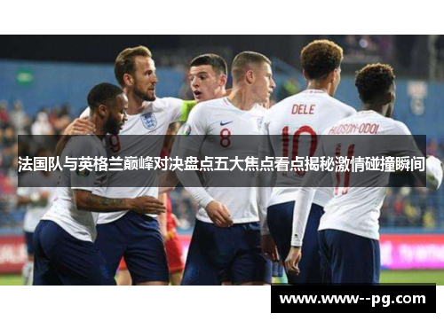 法国队与英格兰巅峰对决盘点五大焦点看点揭秘激情碰撞瞬间