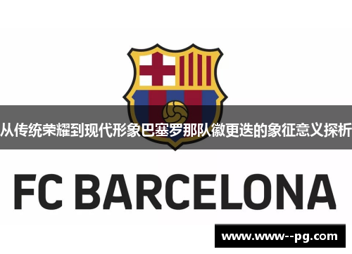 从传统荣耀到现代形象巴塞罗那队徽更迭的象征意义探析