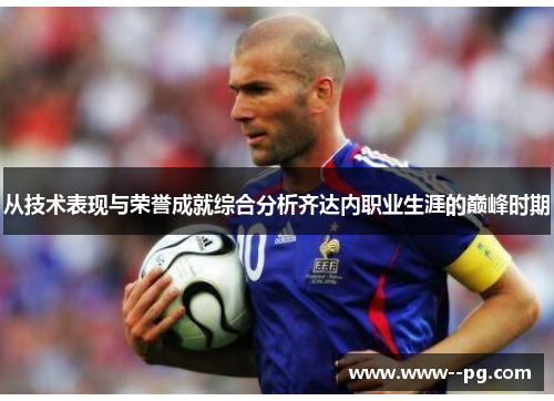 从技术表现与荣誉成就综合分析齐达内职业生涯的巅峰时期
