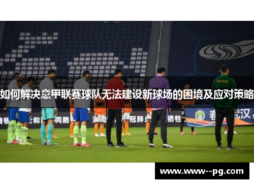 如何解决意甲联赛球队无法建设新球场的困境及应对策略