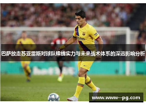 巴萨放走苏亚雷斯对球队锋线实力与未来战术体系的深远影响分析 巴萨放走苏亚雷斯对球队锋线实力与未来战术体系的深远影响分析