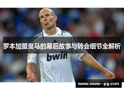 罗本加盟皇马的幕后故事与转会细节全解析