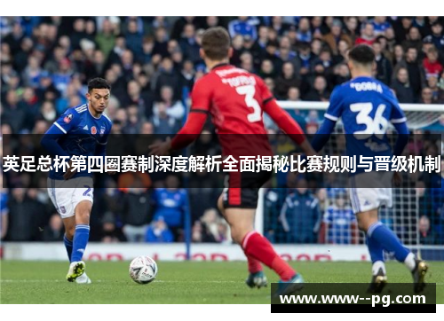 英足总杯第四圈赛制深度解析全面揭秘比赛规则与晋级机制 英足总杯第四圈赛制深度解析全面揭秘比赛规则与晋级机制