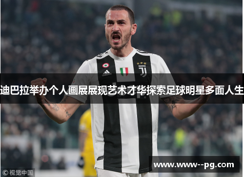 迪巴拉举办个人画展展现艺术才华探索足球明星多面人生 迪巴拉举办个人画展展现艺术才华探索足球明星多面人生