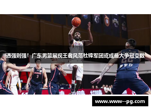 遇强则强!广东男篮展现王者风范杜锋军团或成最大争冠变数 遇强则强!广东男篮展现王者风范杜锋军团或成最大争冠变数