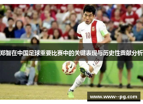 郑智在中国足球重要比赛中的关键表现与历史性贡献分析