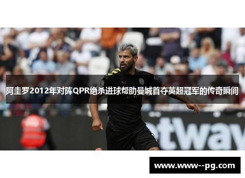 阿圭罗2012年对阵QPR绝杀进球帮助曼城首夺英超冠军的传奇瞬间