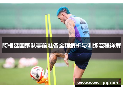 阿根廷国家队赛前准备全程解析与训练流程详解