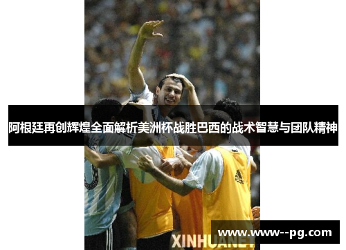 阿根廷再创辉煌全面解析美洲杯战胜巴西的战术智慧与团队精神
