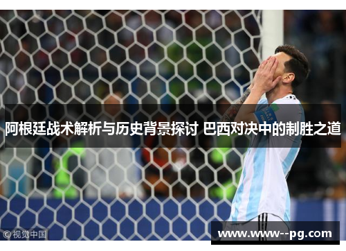 阿根廷战术解析与历史背景探讨 巴西对决中的制胜之道